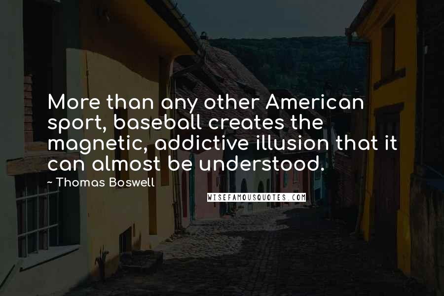 Thomas Boswell Quotes: More than any other American sport, baseball creates the magnetic, addictive illusion that it can almost be understood.