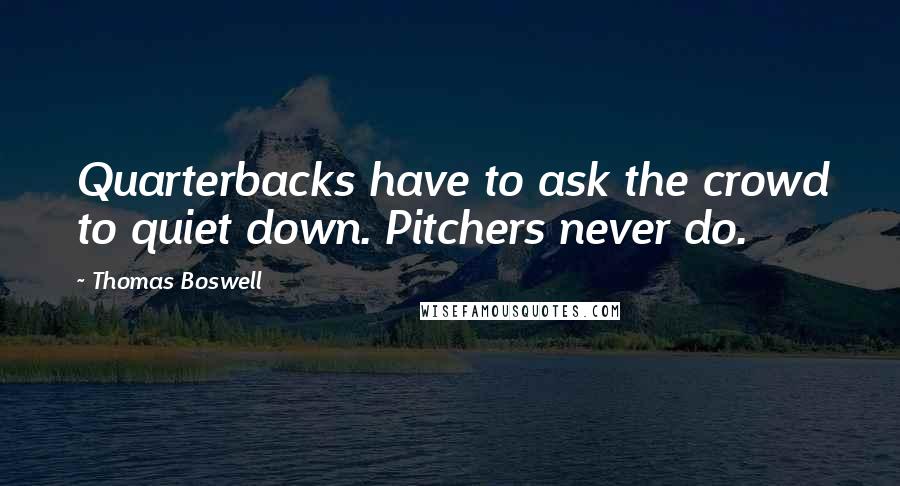Thomas Boswell Quotes: Quarterbacks have to ask the crowd to quiet down. Pitchers never do.