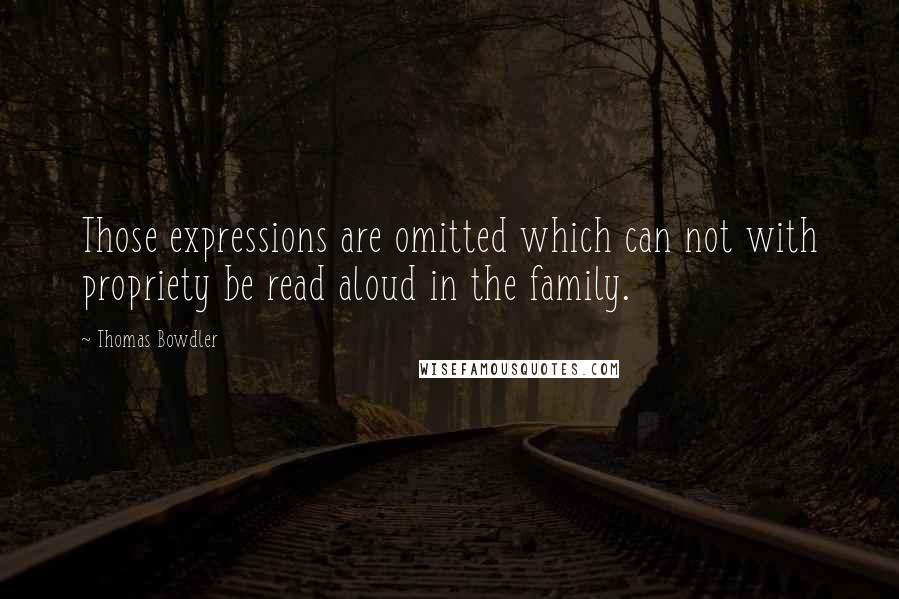 Thomas Bowdler Quotes: Those expressions are omitted which can not with propriety be read aloud in the family.