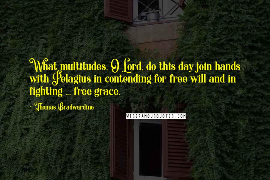 Thomas Bradwardine Quotes: What multitudes, O Lord, do this day join hands with Pelagius in contending for free will and in fighting ... free grace.