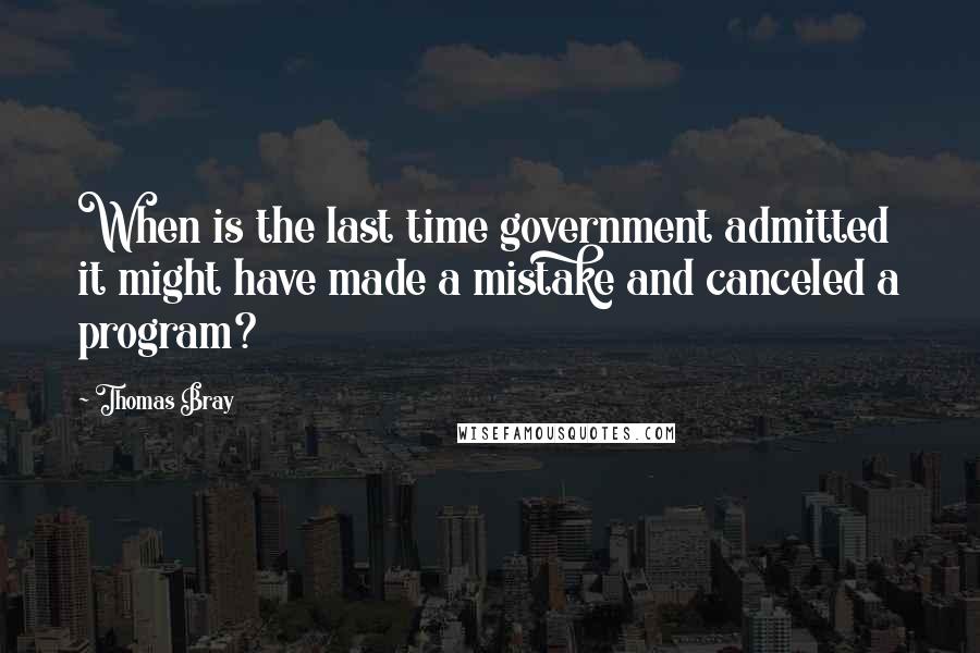 Thomas Bray Quotes: When is the last time government admitted it might have made a mistake and canceled a program?