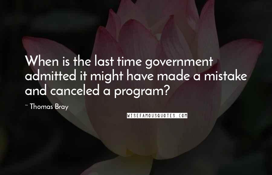 Thomas Bray Quotes: When is the last time government admitted it might have made a mistake and canceled a program?