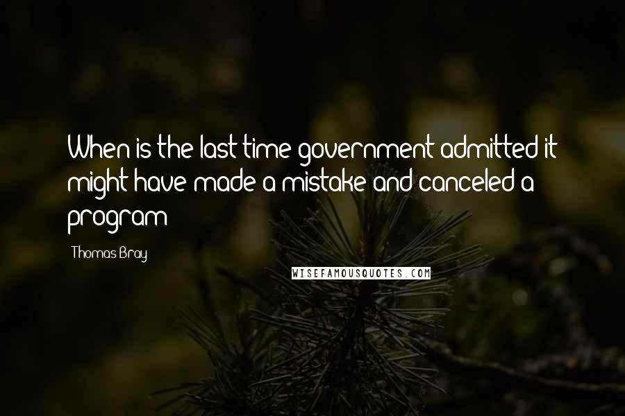 Thomas Bray Quotes: When is the last time government admitted it might have made a mistake and canceled a program?