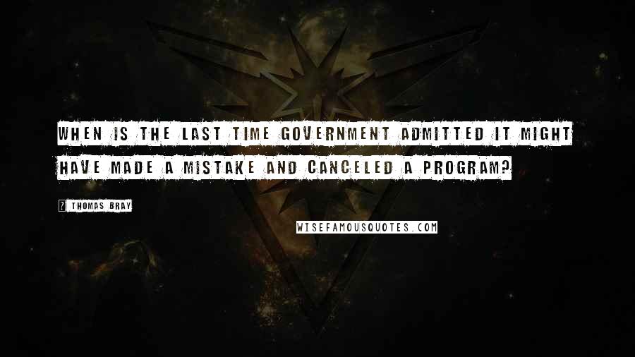 Thomas Bray Quotes: When is the last time government admitted it might have made a mistake and canceled a program?