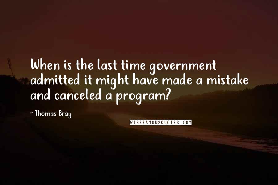 Thomas Bray Quotes: When is the last time government admitted it might have made a mistake and canceled a program?