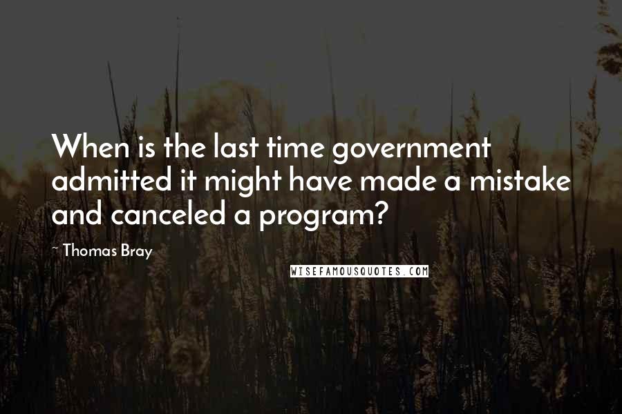 Thomas Bray Quotes: When is the last time government admitted it might have made a mistake and canceled a program?