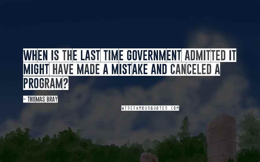 Thomas Bray Quotes: When is the last time government admitted it might have made a mistake and canceled a program?