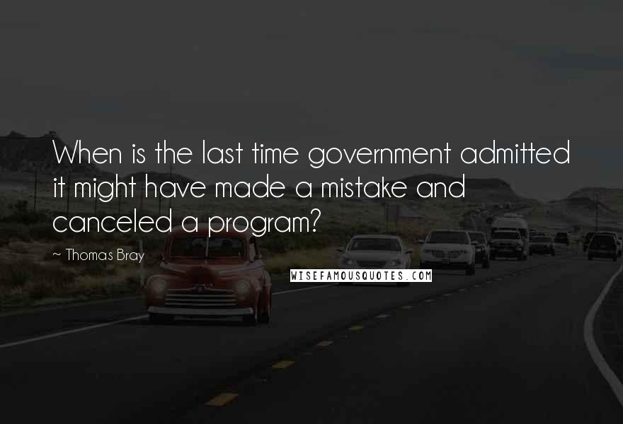 Thomas Bray Quotes: When is the last time government admitted it might have made a mistake and canceled a program?