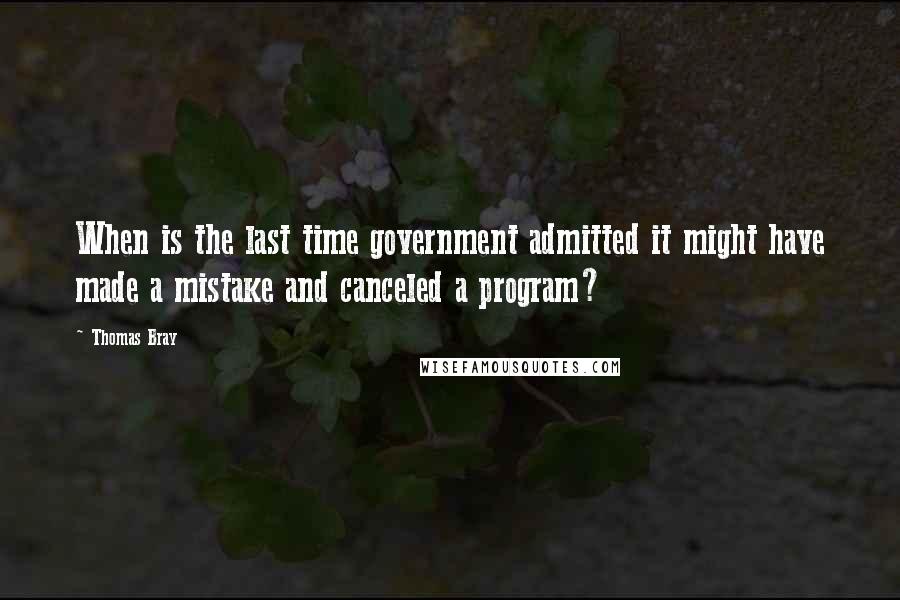 Thomas Bray Quotes: When is the last time government admitted it might have made a mistake and canceled a program?