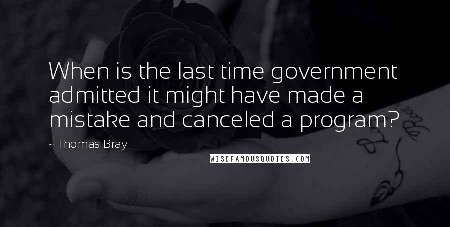 Thomas Bray Quotes: When is the last time government admitted it might have made a mistake and canceled a program?