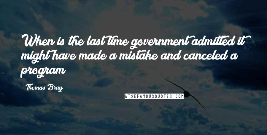 Thomas Bray Quotes: When is the last time government admitted it might have made a mistake and canceled a program?