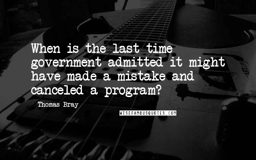 Thomas Bray Quotes: When is the last time government admitted it might have made a mistake and canceled a program?