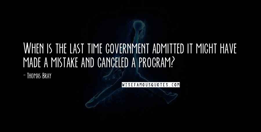 Thomas Bray Quotes: When is the last time government admitted it might have made a mistake and canceled a program?