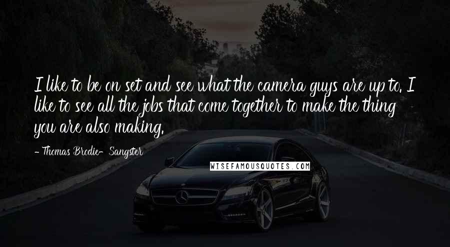 Thomas Brodie-Sangster Quotes: I like to be on set and see what the camera guys are up to. I like to see all the jobs that come together to make the thing you are also making.