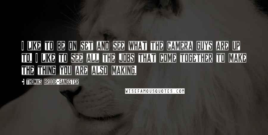 Thomas Brodie-Sangster Quotes: I like to be on set and see what the camera guys are up to. I like to see all the jobs that come together to make the thing you are also making.