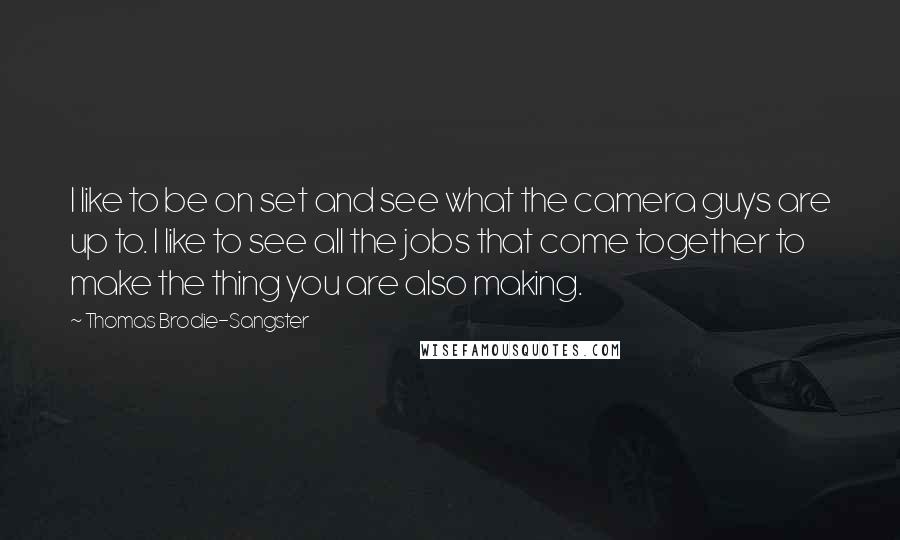 Thomas Brodie-Sangster Quotes: I like to be on set and see what the camera guys are up to. I like to see all the jobs that come together to make the thing you are also making.