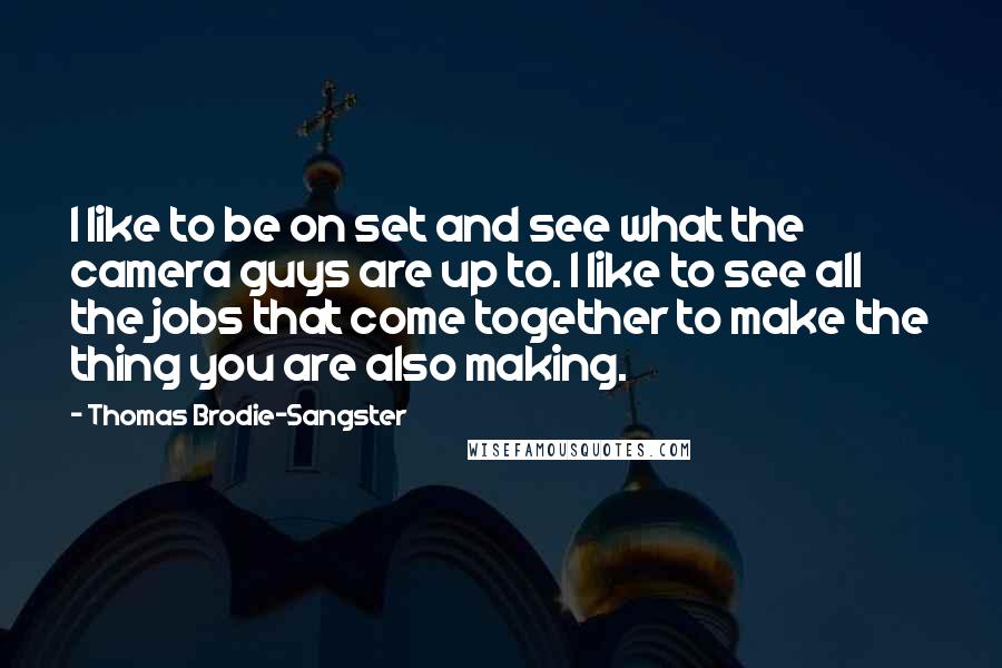 Thomas Brodie-Sangster Quotes: I like to be on set and see what the camera guys are up to. I like to see all the jobs that come together to make the thing you are also making.