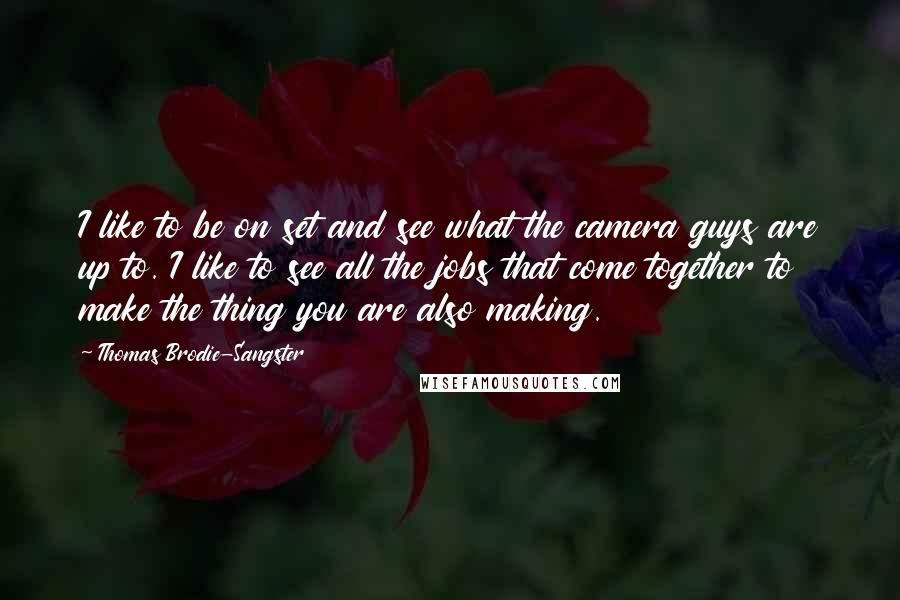 Thomas Brodie-Sangster Quotes: I like to be on set and see what the camera guys are up to. I like to see all the jobs that come together to make the thing you are also making.