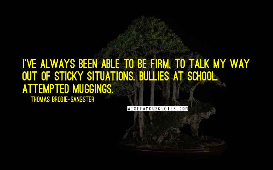 Thomas Brodie-Sangster Quotes: I've always been able to be firm, to talk my way out of sticky situations. Bullies at school. Attempted muggings.