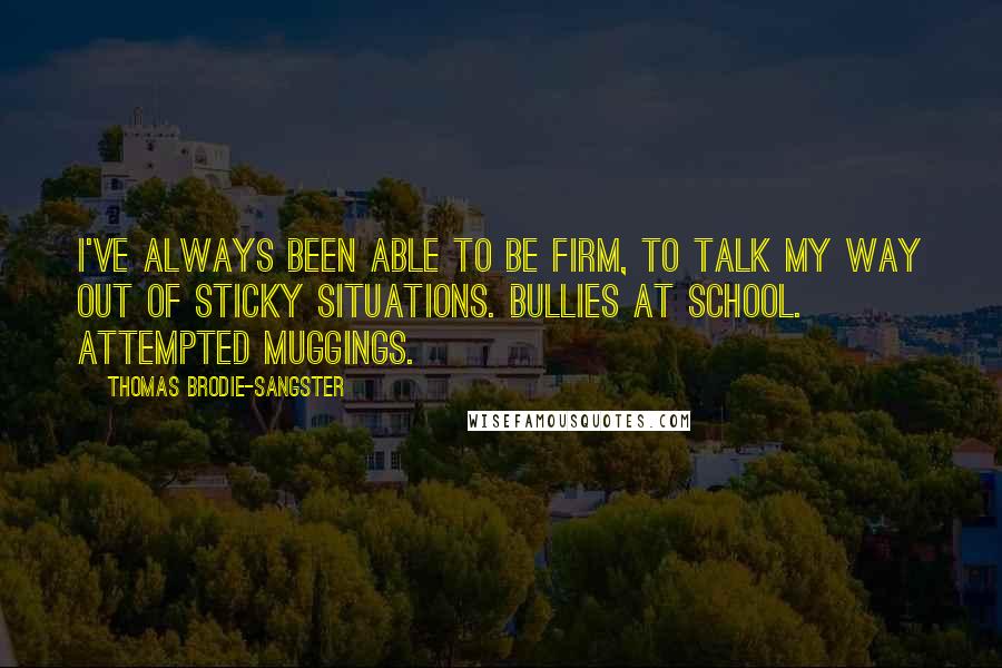 Thomas Brodie-Sangster Quotes: I've always been able to be firm, to talk my way out of sticky situations. Bullies at school. Attempted muggings.