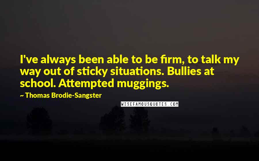 Thomas Brodie-Sangster Quotes: I've always been able to be firm, to talk my way out of sticky situations. Bullies at school. Attempted muggings.