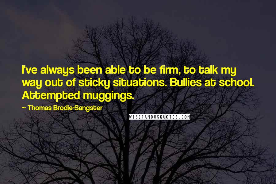 Thomas Brodie-Sangster Quotes: I've always been able to be firm, to talk my way out of sticky situations. Bullies at school. Attempted muggings.