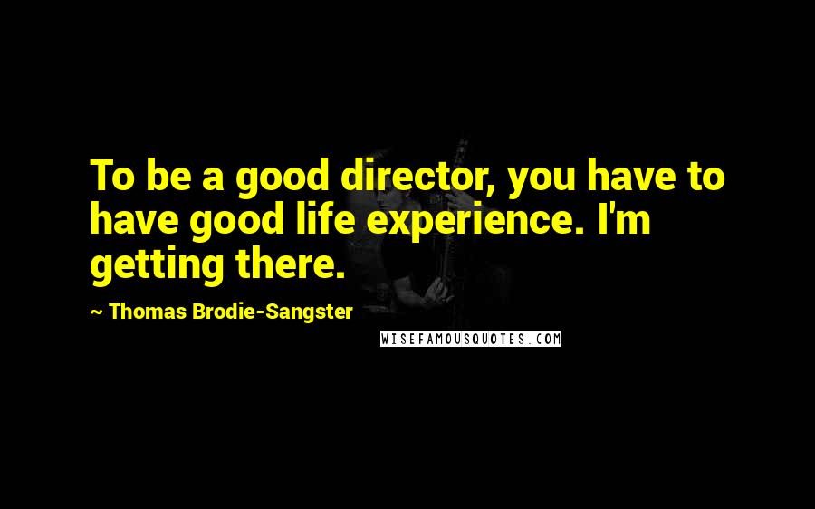 Thomas Brodie-Sangster Quotes: To be a good director, you have to have good life experience. I'm getting there.