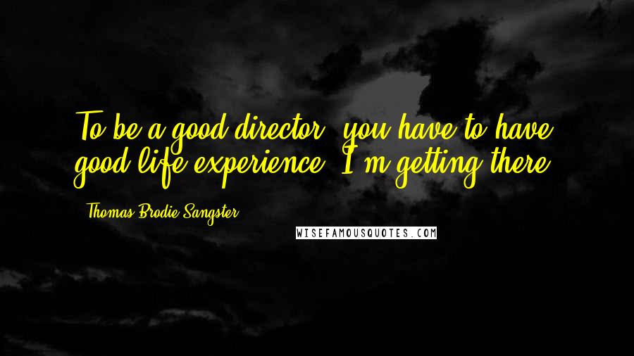 Thomas Brodie-Sangster Quotes: To be a good director, you have to have good life experience. I'm getting there.