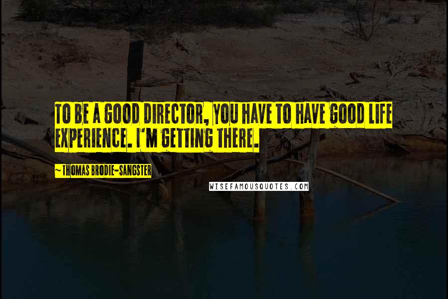 Thomas Brodie-Sangster Quotes: To be a good director, you have to have good life experience. I'm getting there.