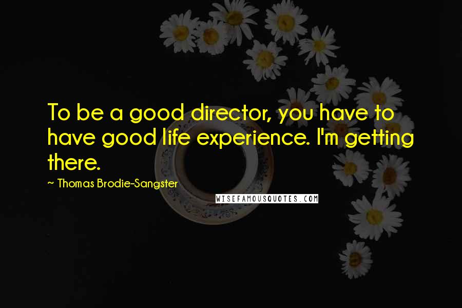 Thomas Brodie-Sangster Quotes: To be a good director, you have to have good life experience. I'm getting there.