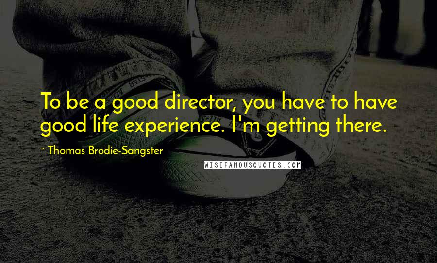 Thomas Brodie-Sangster Quotes: To be a good director, you have to have good life experience. I'm getting there.