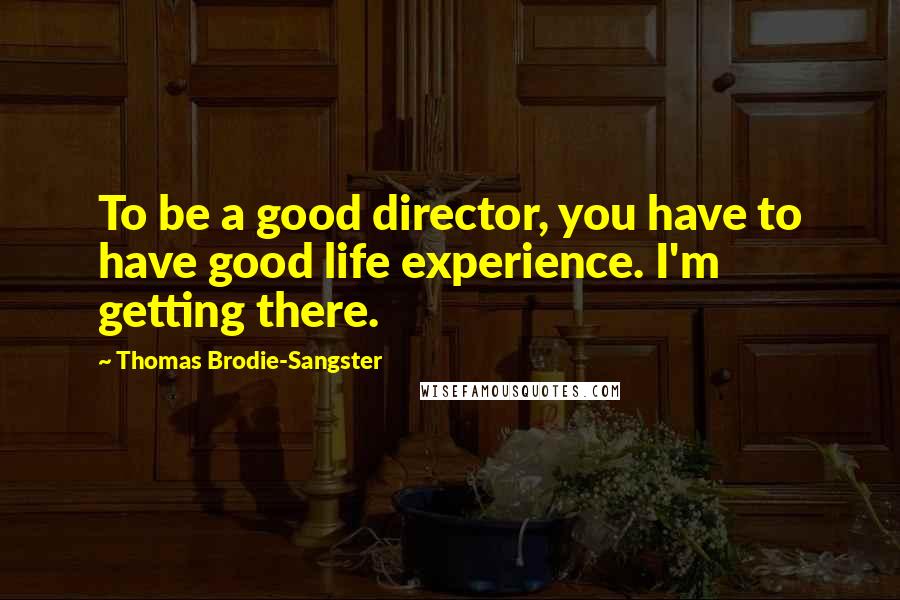 Thomas Brodie-Sangster Quotes: To be a good director, you have to have good life experience. I'm getting there.