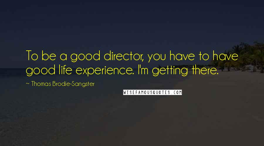 Thomas Brodie-Sangster Quotes: To be a good director, you have to have good life experience. I'm getting there.