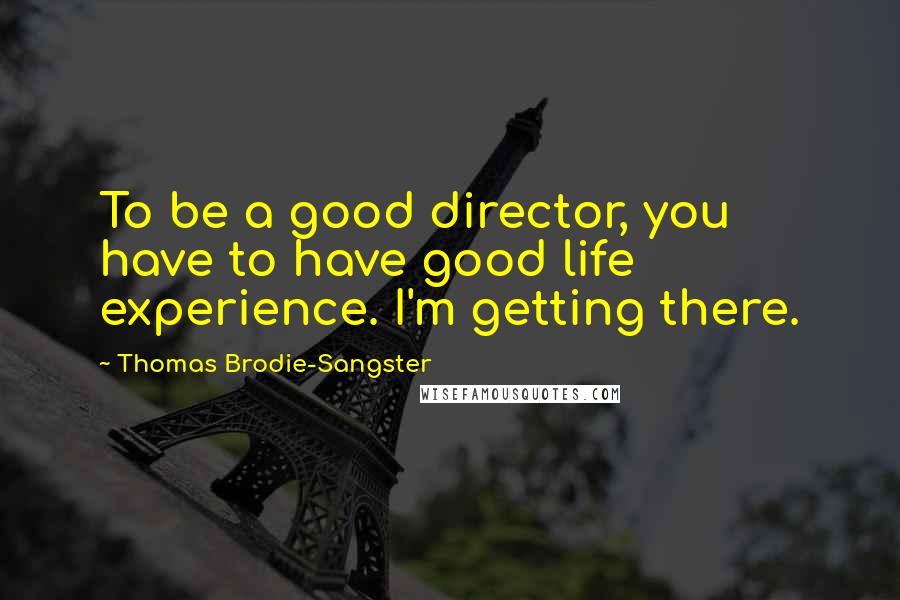 Thomas Brodie-Sangster Quotes: To be a good director, you have to have good life experience. I'm getting there.
