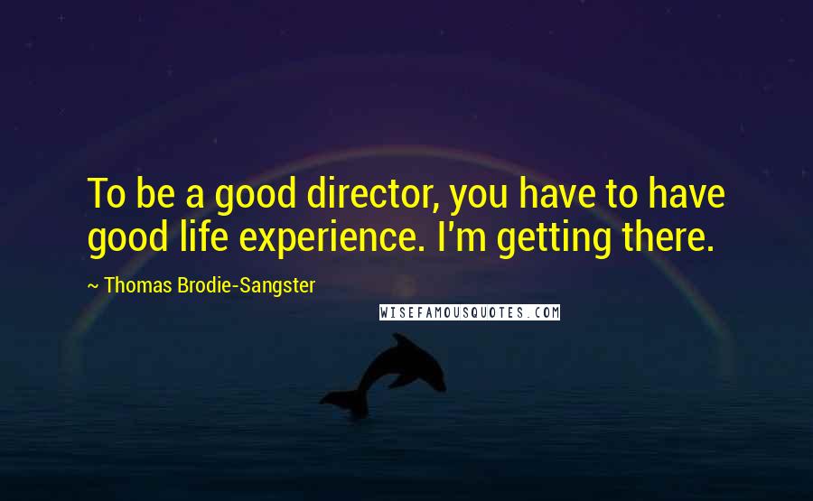 Thomas Brodie-Sangster Quotes: To be a good director, you have to have good life experience. I'm getting there.