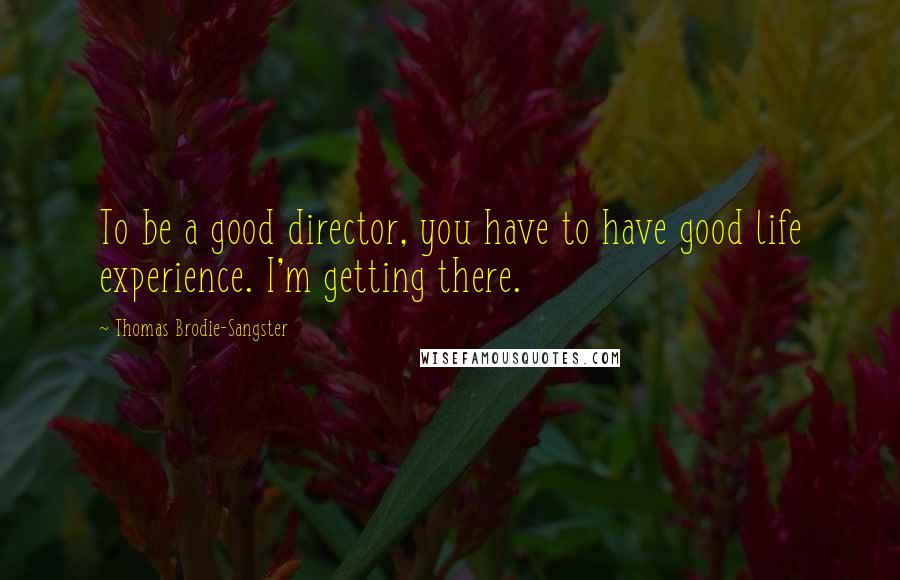 Thomas Brodie-Sangster Quotes: To be a good director, you have to have good life experience. I'm getting there.