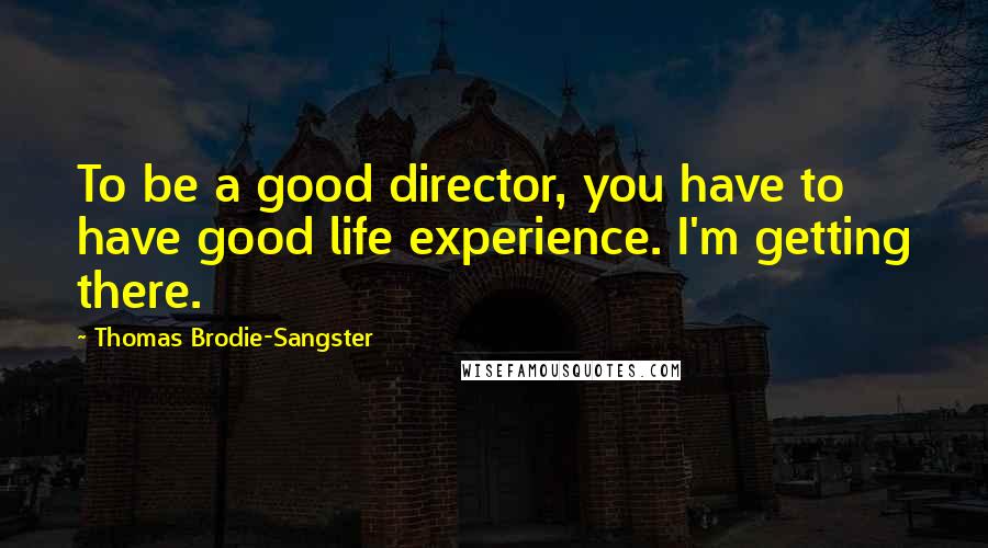 Thomas Brodie-Sangster Quotes: To be a good director, you have to have good life experience. I'm getting there.