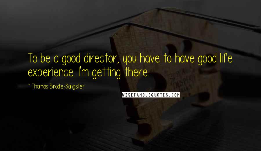 Thomas Brodie-Sangster Quotes: To be a good director, you have to have good life experience. I'm getting there.