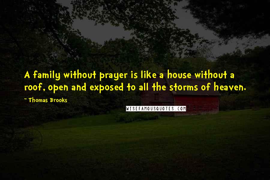 Thomas Brooks Quotes: A family without prayer is like a house without a roof, open and exposed to all the storms of heaven.