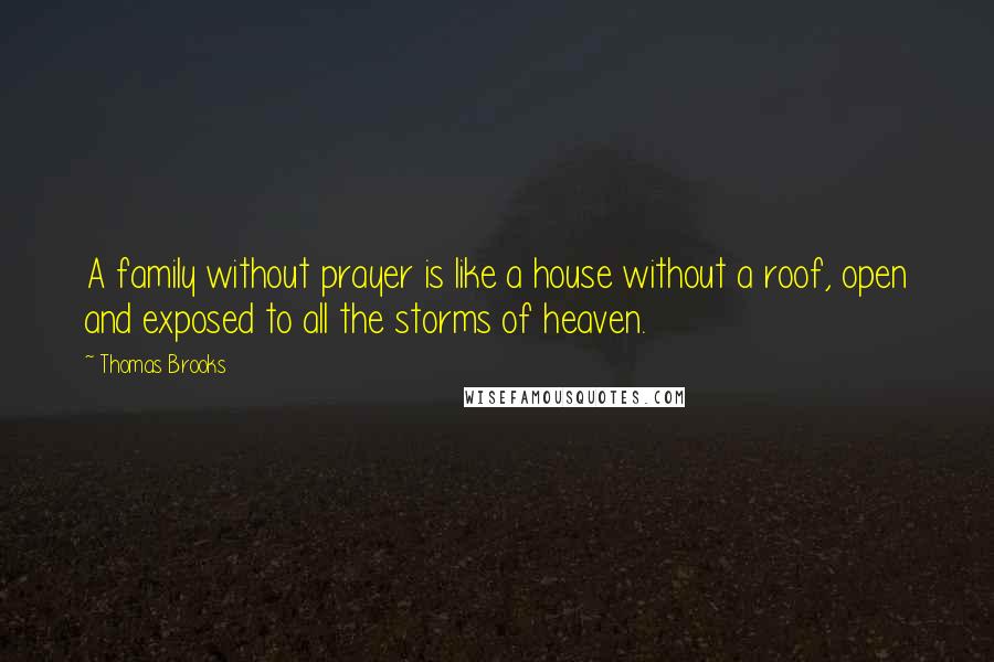 Thomas Brooks Quotes: A family without prayer is like a house without a roof, open and exposed to all the storms of heaven.