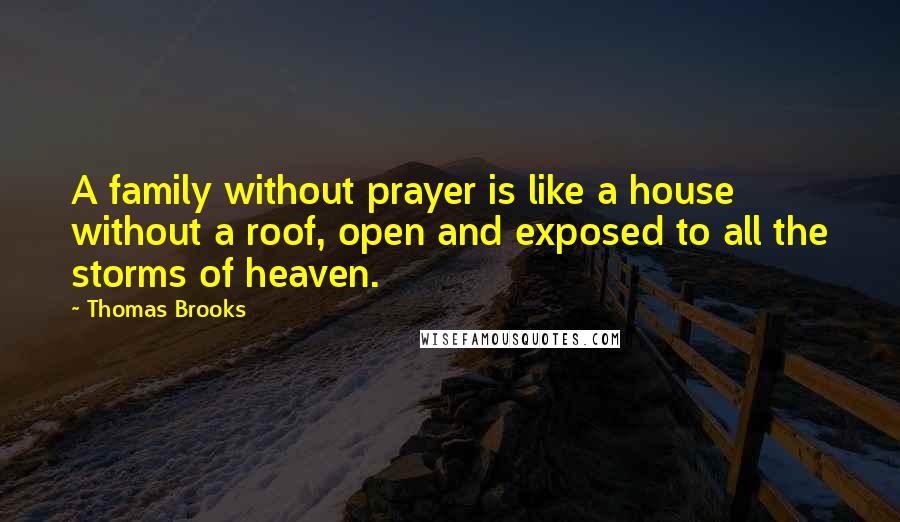 Thomas Brooks Quotes: A family without prayer is like a house without a roof, open and exposed to all the storms of heaven.