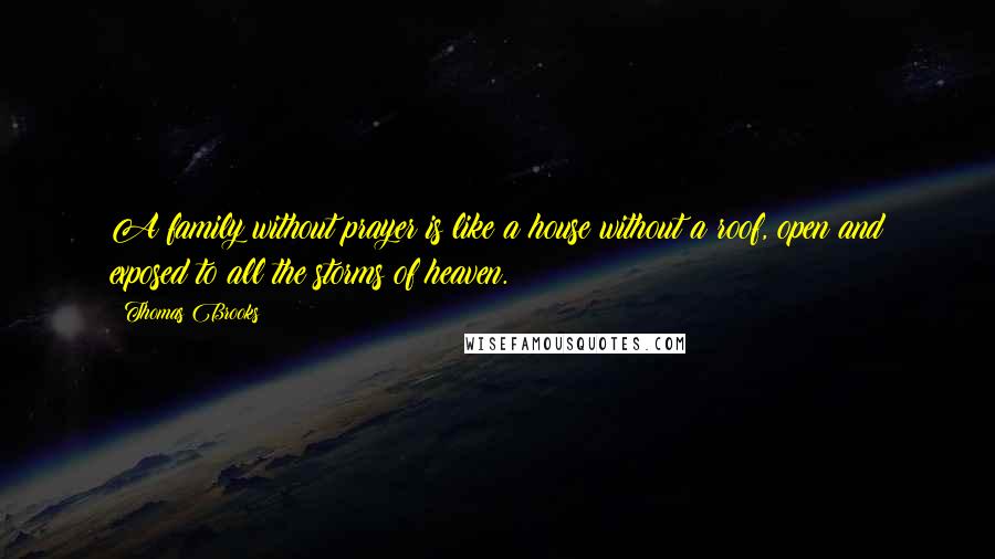 Thomas Brooks Quotes: A family without prayer is like a house without a roof, open and exposed to all the storms of heaven.