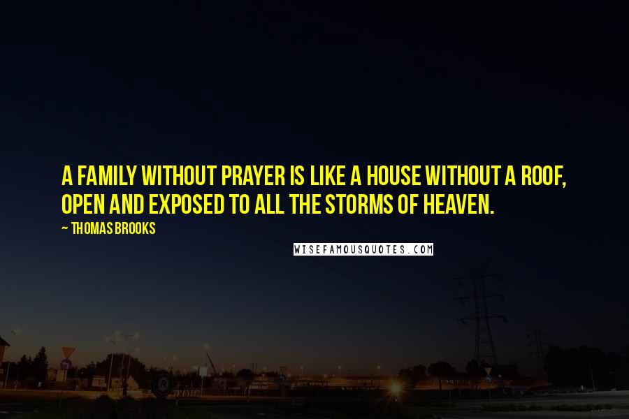 Thomas Brooks Quotes: A family without prayer is like a house without a roof, open and exposed to all the storms of heaven.