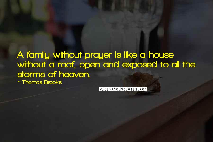 Thomas Brooks Quotes: A family without prayer is like a house without a roof, open and exposed to all the storms of heaven.