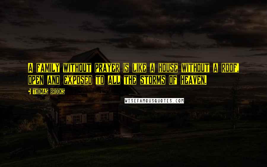 Thomas Brooks Quotes: A family without prayer is like a house without a roof, open and exposed to all the storms of heaven.