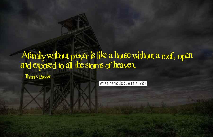 Thomas Brooks Quotes: A family without prayer is like a house without a roof, open and exposed to all the storms of heaven.