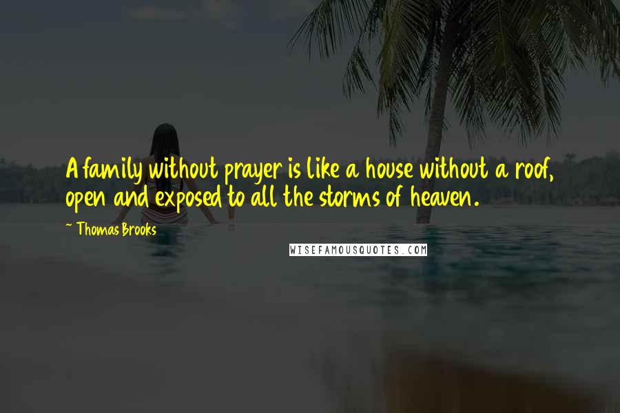 Thomas Brooks Quotes: A family without prayer is like a house without a roof, open and exposed to all the storms of heaven.