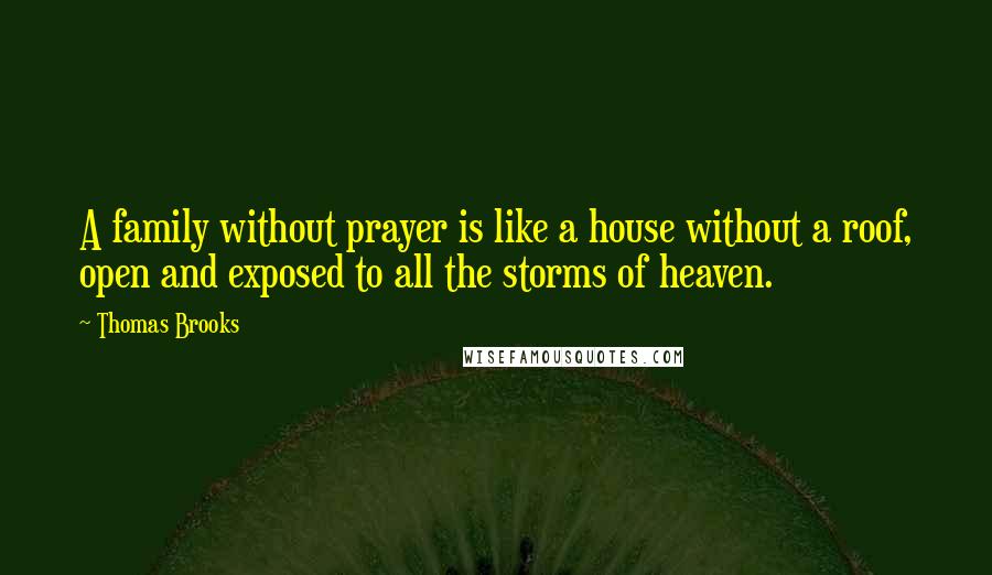 Thomas Brooks Quotes: A family without prayer is like a house without a roof, open and exposed to all the storms of heaven.