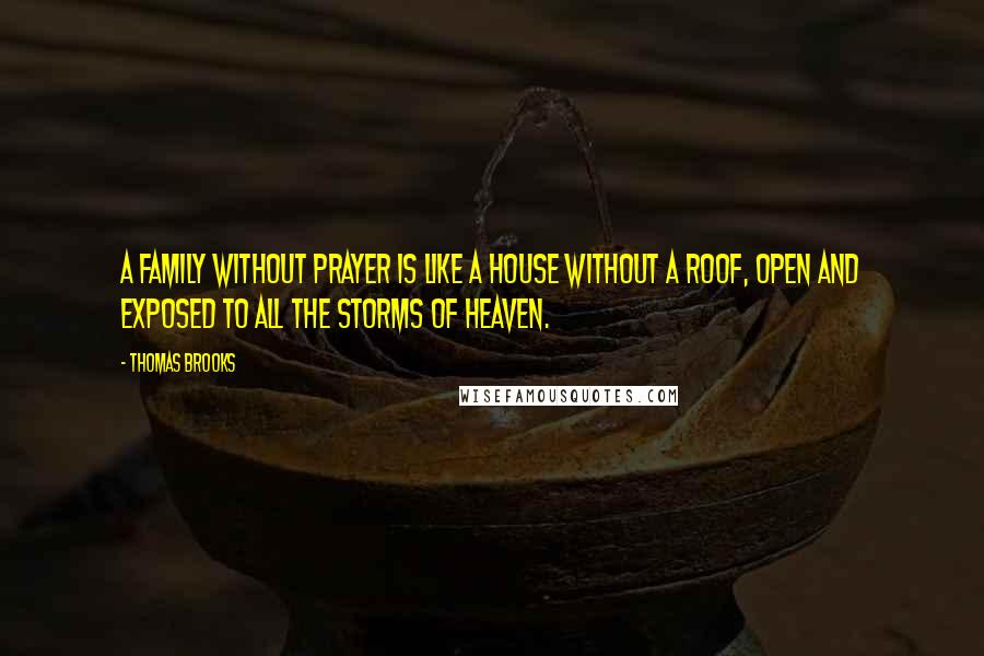 Thomas Brooks Quotes: A family without prayer is like a house without a roof, open and exposed to all the storms of heaven.