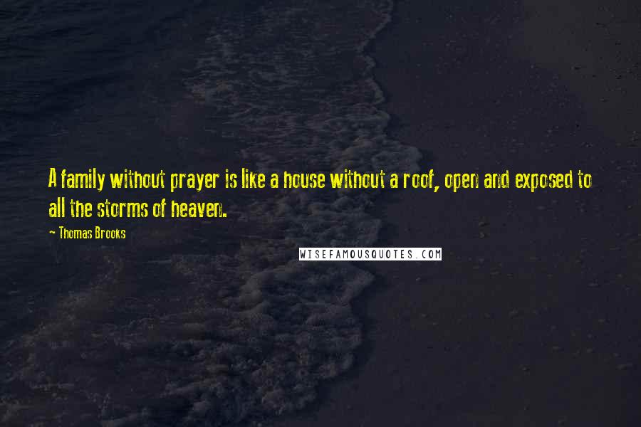 Thomas Brooks Quotes: A family without prayer is like a house without a roof, open and exposed to all the storms of heaven.